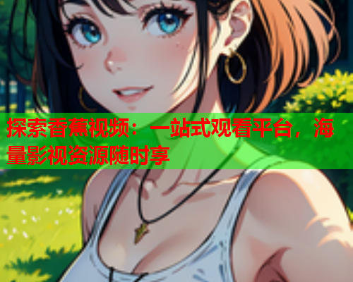 探索香蕉视频：一站式观看平台，海量影视资源随时享