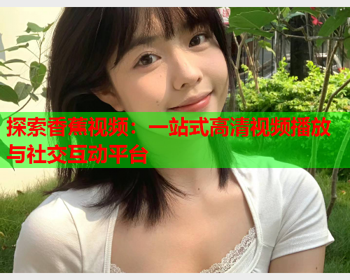 探索香蕉视频：一站式高清视频播放与社交互动平台