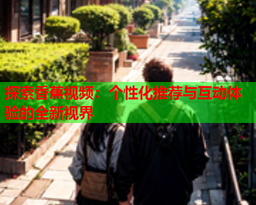 探索香蕉视频：个性化推荐与互动体验的全新视界