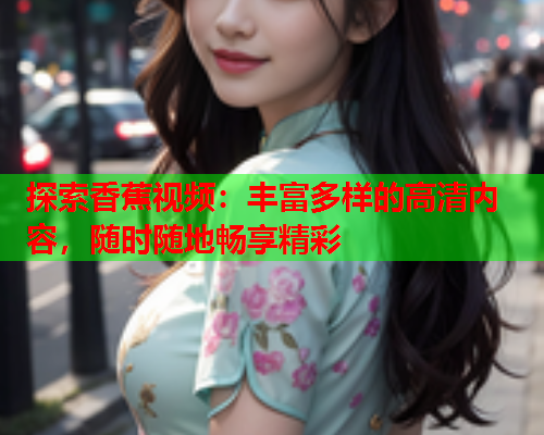 探索香蕉视频：丰富多样的高清内容，随时随地畅享精彩