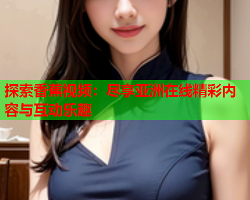 探索香蕉视频：尽享亚洲在线精彩内容与互动乐趣