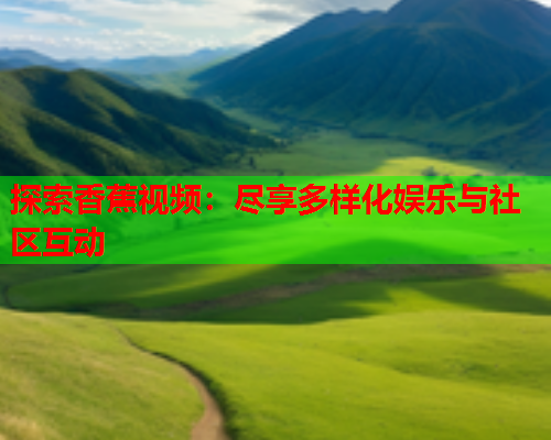 探索香蕉视频：尽享多样化娱乐与社区互动