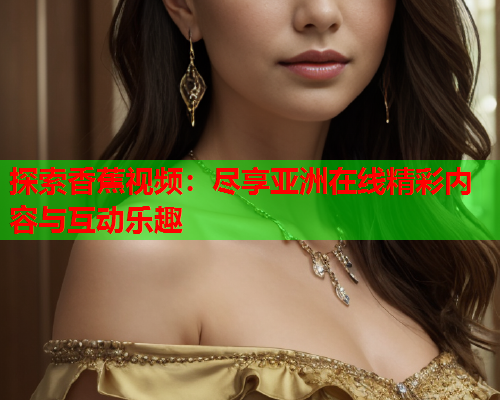 探索香蕉视频：尽享亚洲在线精彩内容与互动乐趣