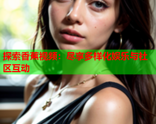 探索香蕉视频：尽享多样化娱乐与社区互动