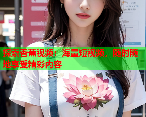 探索香蕉视频：海量短视频，随时随地享受精彩内容