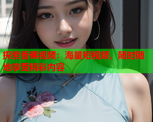 探索香蕉视频：海量短视频，随时随地享受精彩内容