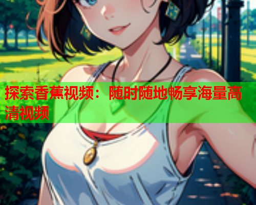 探索香蕉视频：随时随地畅享海量高清视频