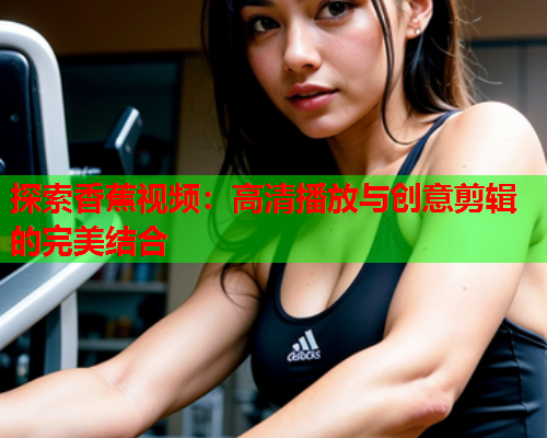 探索香蕉视频：高清播放与创意剪辑的完美结合