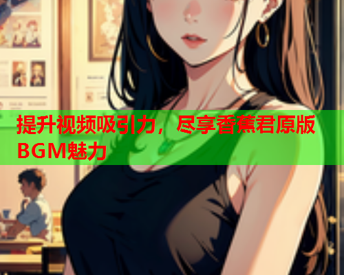 提升视频吸引力，尽享香蕉君原版BGM魅力