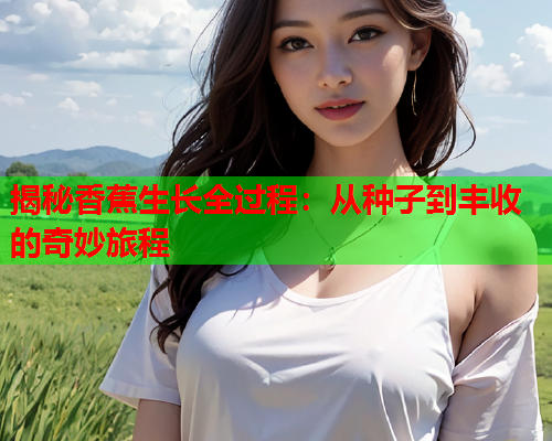 揭秘香蕉生长全过程：从种子到丰收的奇妙旅程