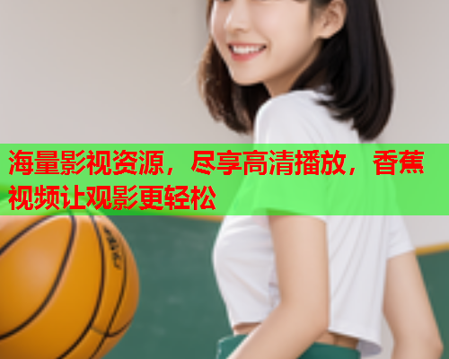 海量影视资源，尽享高清播放，香蕉视频让观影更轻松