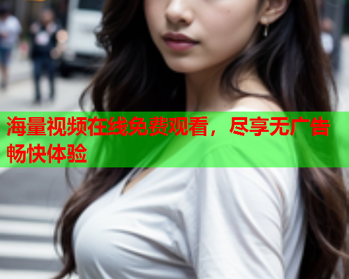 海量视频在线免费观看，尽享无广告畅快体验