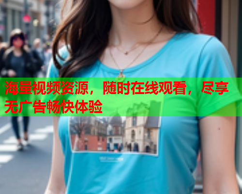 海量视频资源，随时在线观看，尽享无广告畅快体验