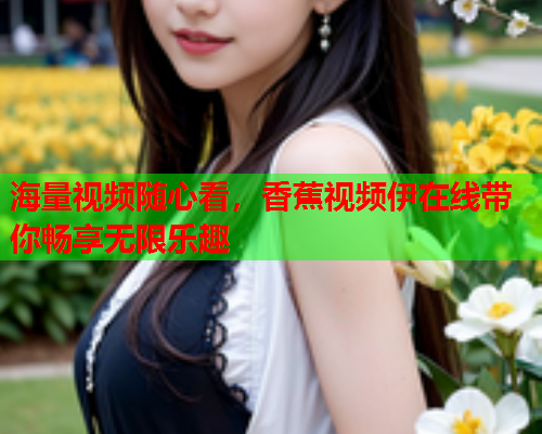 海量视频随心看，香蕉视频伊在线带你畅享无限乐趣
