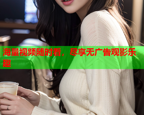 海量视频随时看，尽享无广告观影乐趣