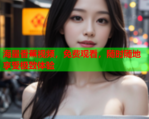 海量香蕉视频，免费观看，随时随地享受极致体验