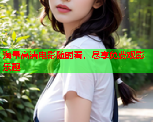 海量高清电影随时看，尽享免费观影乐趣