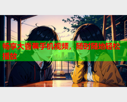 畅享大香蕉手机视频，随时随地轻松播放