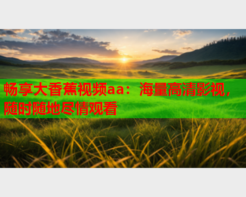 畅享大香蕉视频aa：海量高清影视，随时随地尽情观看