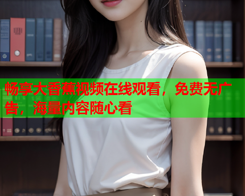 畅享大香蕉视频在线观看，免费无广告，海量内容随心看