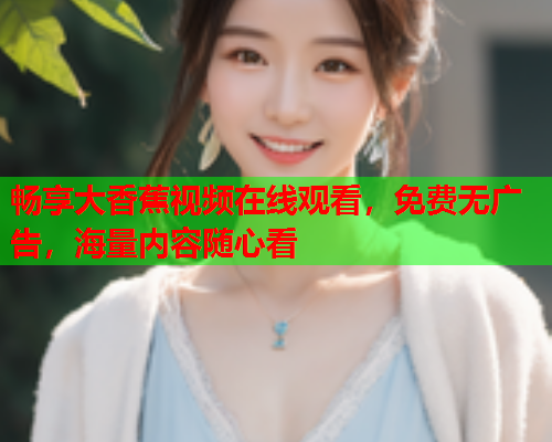 畅享大香蕉视频在线观看，免费无广告，海量内容随心看