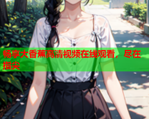 畅享大香蕉高清视频在线观看，尽在指尖