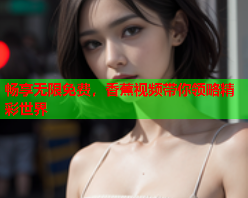 畅享无限免费，香蕉视频带你领略精彩世界