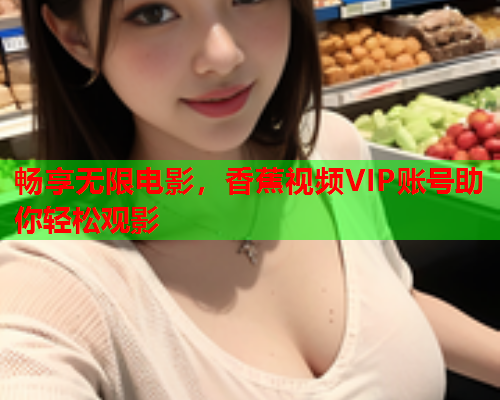畅享无限电影，香蕉视频VIP账号助你轻松观影