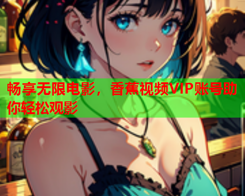 畅享无限电影，香蕉视频VIP账号助你轻松观影