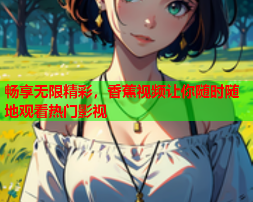 畅享无限精彩，香蕉视频让你随时随地观看热门影视