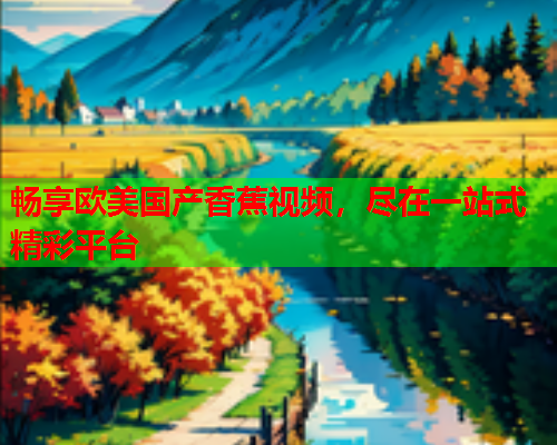 畅享欧美国产香蕉视频，尽在一站式精彩平台