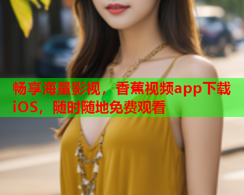 畅享海量影视，香蕉视频app下载iOS，随时随地免费观看