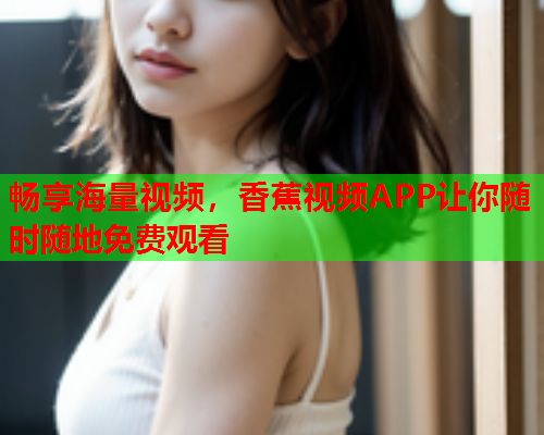 畅享海量视频，香蕉视频APP让你随时随地免费观看