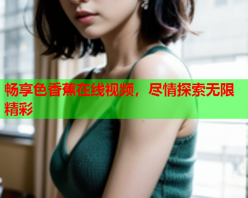 畅享色香蕉在线视频，尽情探索无限精彩
