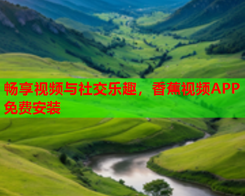 畅享视频与社交乐趣，香蕉视频APP免费安装