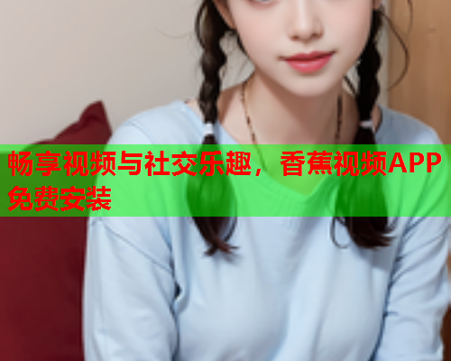 畅享视频与社交乐趣，香蕉视频APP免费安装