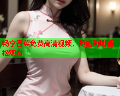 畅享香蕉免费高清视频，随时随地轻松观看