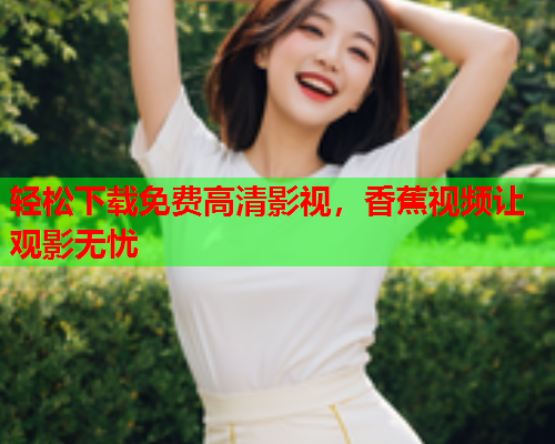 轻松下载免费高清影视，香蕉视频让观影无忧