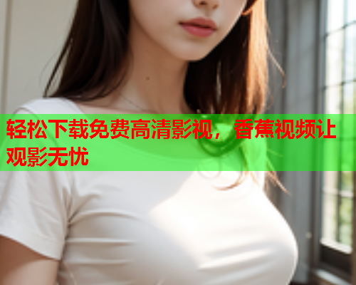 轻松下载免费高清影视，香蕉视频让观影无忧
