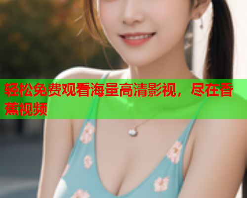 轻松免费观看海量高清影视，尽在香蕉视频
