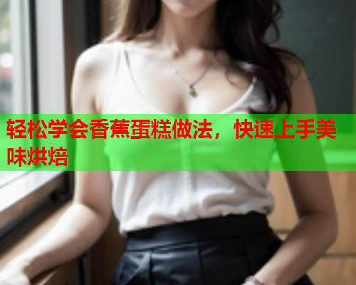 轻松学会香蕉蛋糕做法，快速上手美味烘焙