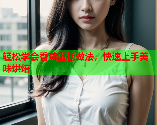 轻松学会香蕉蛋糕做法，快速上手美味烘焙