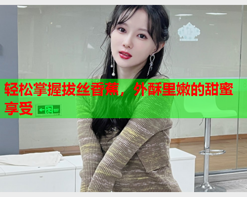 轻松掌握拔丝香蕉，外酥里嫩的甜蜜享受
