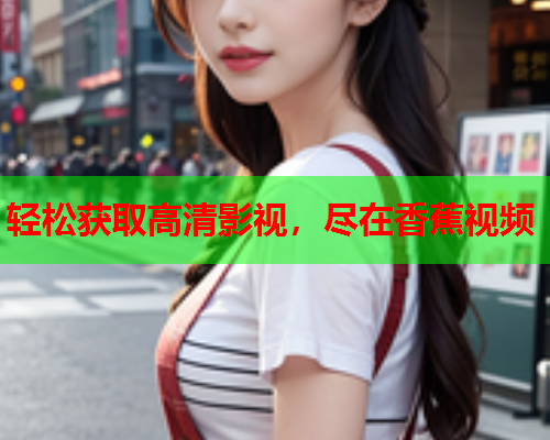 轻松获取高清影视，尽在香蕉视频
