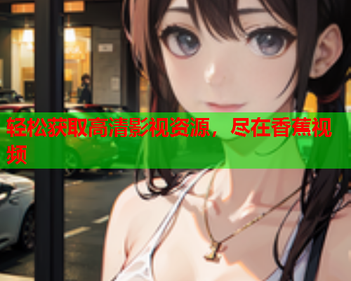 轻松获取高清影视资源，尽在香蕉视频