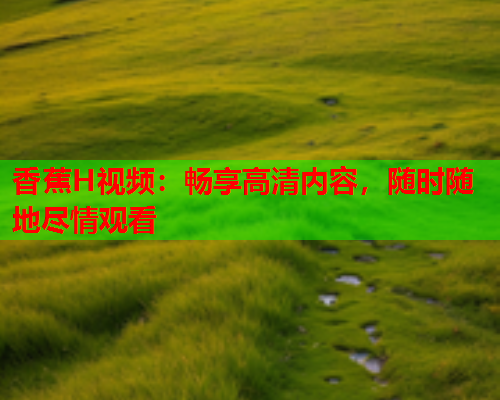 香蕉H视频：畅享高清内容，随时随地尽情观看