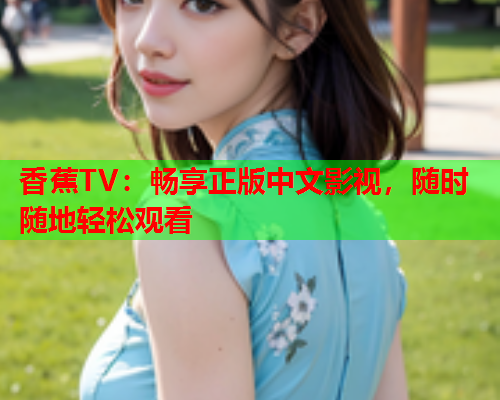 香蕉TV：畅享正版中文影视，随时随地轻松观看