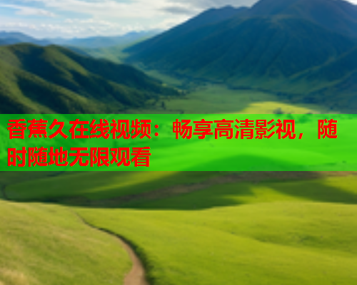 香蕉久在线视频：畅享高清影视，随时随地无限观看