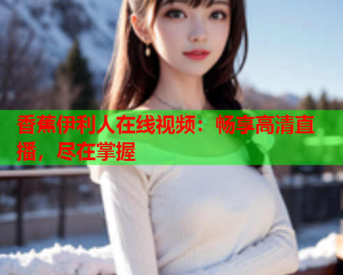 香蕉伊利人在线视频：畅享高清直播，尽在掌握