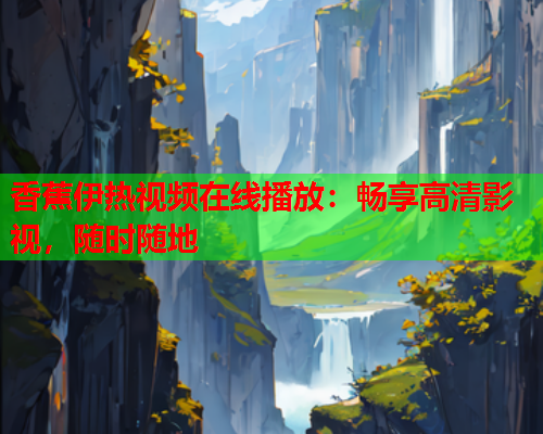 香蕉伊热视频在线播放：畅享高清影视，随时随地